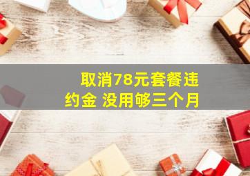 取消78元套餐违约金 没用够三个月